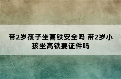 带2岁孩子坐高铁安全吗 带2岁小孩坐高铁要证件吗